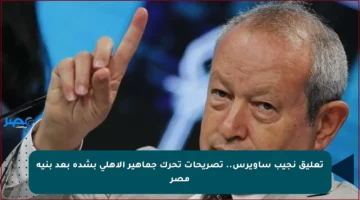 تعليق نجيب ساويرس.. تصريحات تحرك جماهير الأهلي بشدة بعد بنية مصر